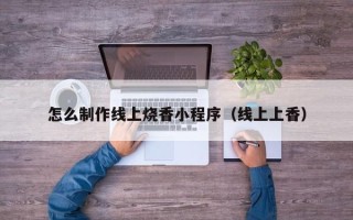 邯郸怎么制作线上烧香小程序（线上上香）