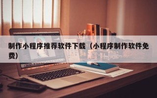 邯郸制作小程序推荐软件下载（小程序制作软件免费）