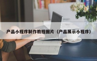 邯郸产品小程序制作教程图片（产品展示小程序）