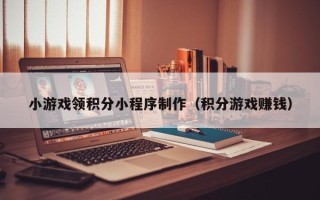 邯郸小游戏领积分小程序制作（积分游戏赚钱）