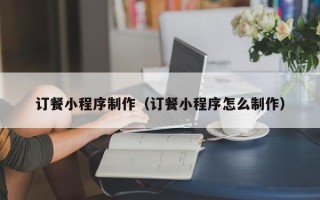 邯郸订餐小程序制作（订餐小程序怎么制作）