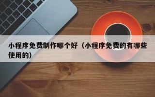 邯郸小程序免费制作哪个好（小程序免费的有哪些使用的）