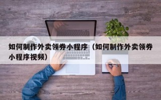 邯郸如何制作外卖领券小程序（如何制作外卖领券小程序视频）