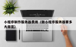 邯郸小程序制作服务器费用（做小程序服务器要多大带宽）