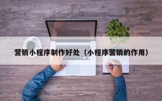 邯郸营销小程序制作好处（小程序营销的作用）