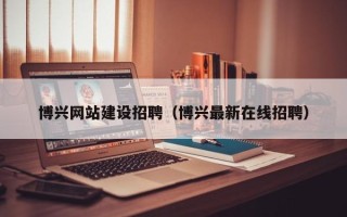 邯郸博兴网站建设招聘（博兴最新在线招聘）