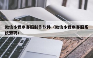 邯郸微信小程序客服制作软件（微信小程序客服系统源码）