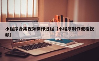 邯郸小程序合集视频制作过程（小程序制作流程视频）