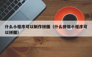邯郸什么小程序可以制作拼图（什么微信小程序可以拼图）