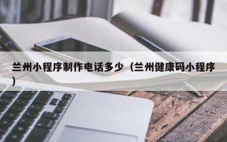 邯郸兰州小程序制作电话多少（兰州健康码小程序）