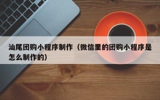 邯郸汕尾团购小程序制作（微信里的团购小程序是怎么制作的）