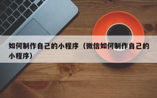 邯郸如何制作自己的小程序（微信如何制作自己的小程序）