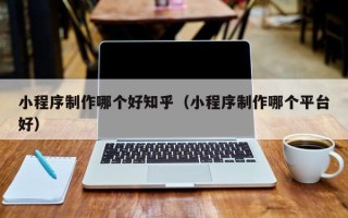 邯郸小程序制作哪个好知乎（小程序制作哪个平台好）