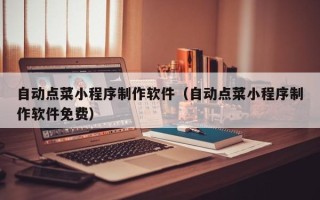 邯郸自动点菜小程序制作软件（自动点菜小程序制作软件免费）